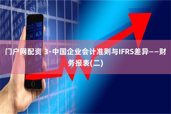 门户网配资 3-中国企业会计准则与IFRS差异——财务报表(二)