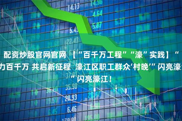 配资炒股官网官网 【“百千万工程”“濠”实践】“聚力百千万 共启新征程  濠江区职工群众‘村晚’”闪亮濠江！