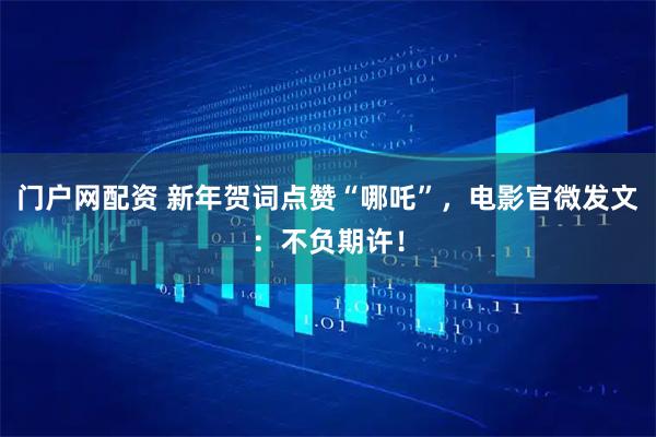 门户网配资 新年贺词点赞“哪吒”，电影官微发文：不负期许！