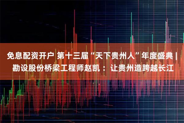 免息配资开户 第十三届“天下贵州人”年度盛典 | 勘设股份桥梁工程师赵凯 ：让贵州造跨越长江