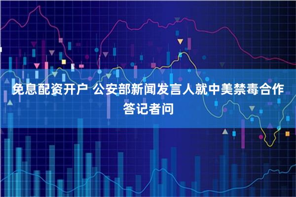 免息配资开户 公安部新闻发言人就中美禁毒合作答记者问