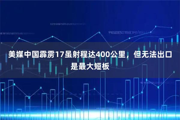 美媒中国霹雳17虽射程达400公里，但无法出口是最大短板