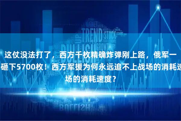 这仗没法打了，西方千枚精确炸弹刚上路，俄军一月已砸下5700枚！西方军援为何永远追不上战场的消耗速度？