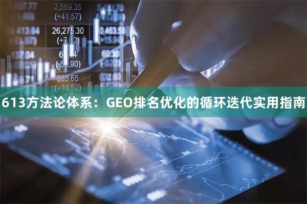 613方法论体系：GEO排名优化的循环迭代实用指南
