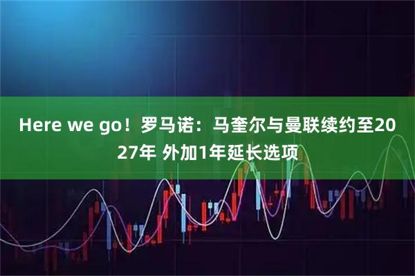 Here we go！罗马诺：马奎尔与曼联续约至2027年 外加1年延长选项