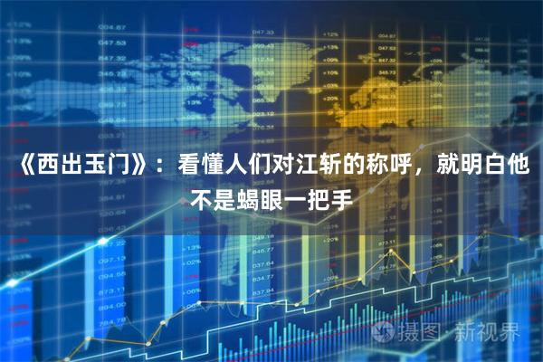 《西出玉门》：看懂人们对江斩的称呼，就明白他不是蝎眼一把手