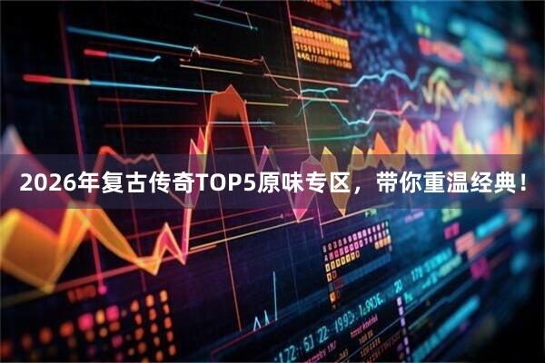 2026年复古传奇TOP5原味专区，带你重温经典！